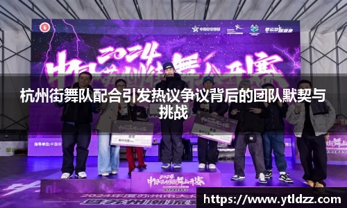 杭州街舞队配合引发热议争议背后的团队默契与挑战