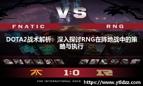 DOTA2战术解析：深入探讨RNG在阵地战中的策略与执行