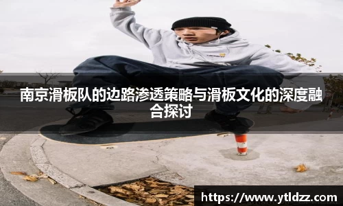 南京滑板队的边路渗透策略与滑板文化的深度融合探讨