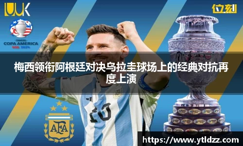 梅西领衔阿根廷对决乌拉圭球场上的经典对抗再度上演