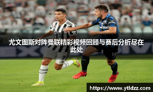 尤文图斯对阵曼联精彩视频回顾与赛后分析尽在此处