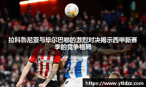 拉科鲁尼亚与毕尔巴鄂的激烈对决揭示西甲新赛季的竞争格局