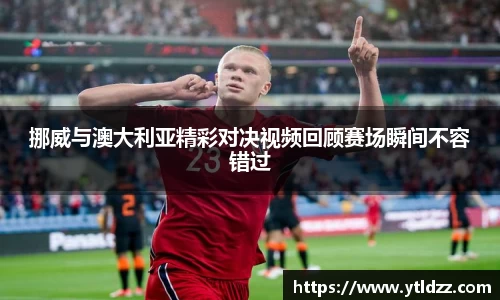 挪威与澳大利亚精彩对决视频回顾赛场瞬间不容错过