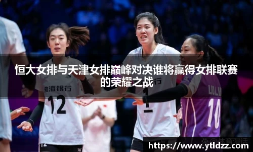恒大女排与天津女排巅峰对决谁将赢得女排联赛的荣耀之战