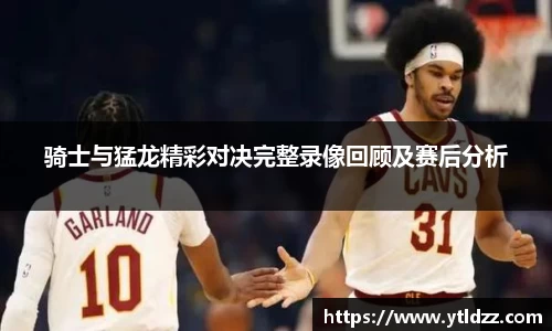 骑士与猛龙精彩对决完整录像回顾及赛后分析