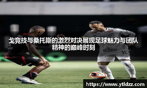戈竞技与桑托斯的激烈对决展现足球魅力与团队精神的巅峰时刻