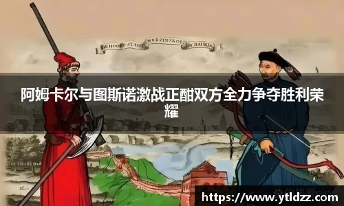 阿姆卡尔与图斯诺激战正酣双方全力争夺胜利荣耀