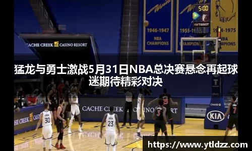 猛龙与勇士激战5月31日NBA总决赛悬念再起球迷期待精彩对决