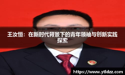 王汝恒：在新时代背景下的青年领袖与创新实践探索