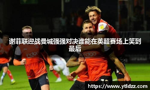 谢菲联迎战曼城强强对决谁能在英超赛场上笑到最后