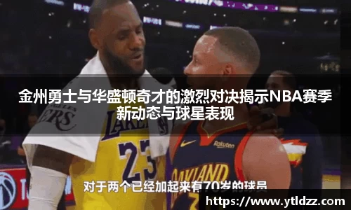 金州勇士与华盛顿奇才的激烈对决揭示NBA赛季新动态与球星表现