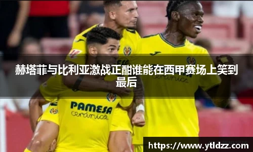 赫塔菲与比利亚激战正酣谁能在西甲赛场上笑到最后