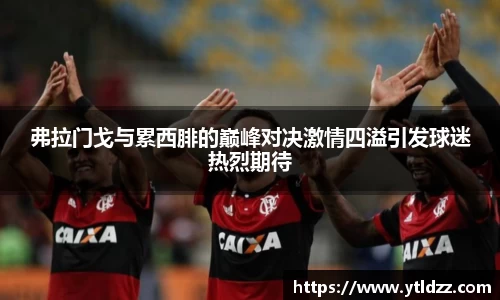 弗拉门戈与累西腓的巅峰对决激情四溢引发球迷热烈期待