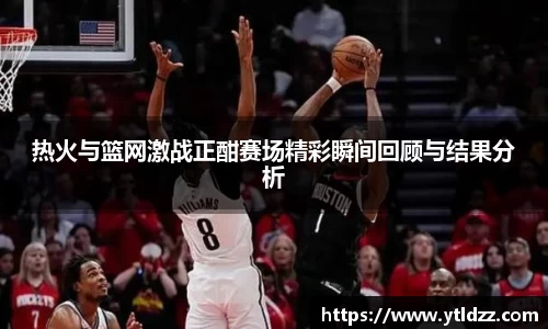 热火与篮网激战正酣赛场精彩瞬间回顾与结果分析