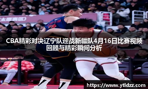 CBA精彩对决辽宁队迎战新疆队4月16日比赛视频回顾与精彩瞬间分析
