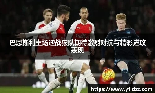 巴恩斯利主场迎战狼队期待激烈对抗与精彩进攻表现