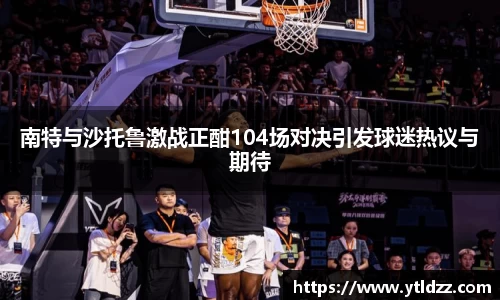 南特与沙托鲁激战正酣104场对决引发球迷热议与期待