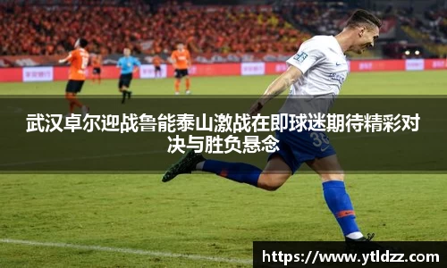 武汉卓尔迎战鲁能泰山激战在即球迷期待精彩对决与胜负悬念
