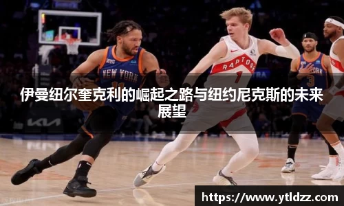 伊曼纽尔奎克利的崛起之路与纽约尼克斯的未来展望