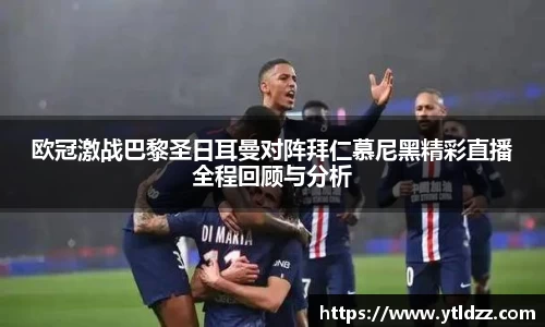 欧冠激战巴黎圣日耳曼对阵拜仁慕尼黑精彩直播全程回顾与分析