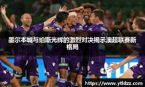 墨尔本城与珀斯光辉的激烈对决揭示澳超联赛新格局