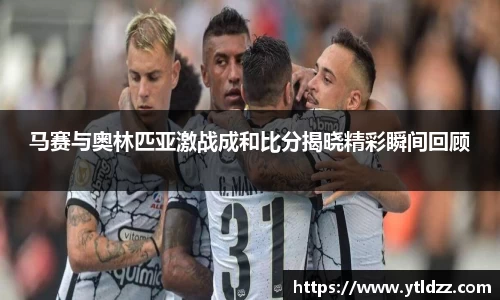 马赛与奥林匹亚激战成和比分揭晓精彩瞬间回顾