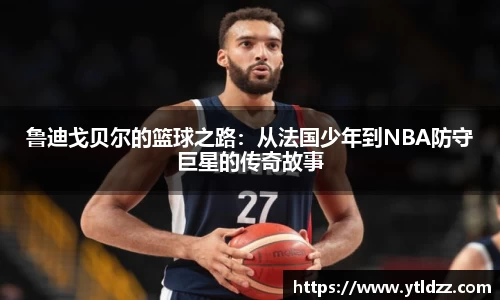 鲁迪戈贝尔的篮球之路：从法国少年到NBA防守巨星的传奇故事