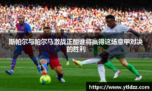 斯帕尔与帕尔马激战正酣谁将赢得这场意甲对决的胜利