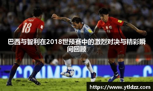 巴西与智利在2018世预赛中的激烈对决与精彩瞬间回顾