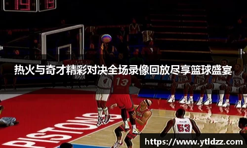 热火与奇才精彩对决全场录像回放尽享篮球盛宴