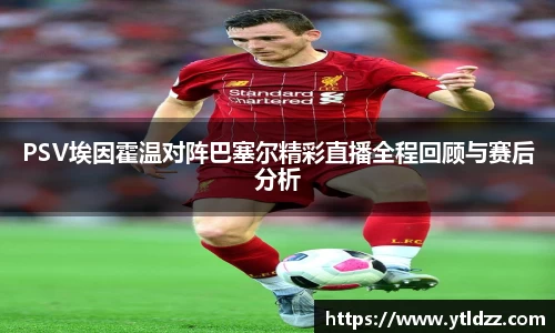 PSV埃因霍温对阵巴塞尔精彩直播全程回顾与赛后分析