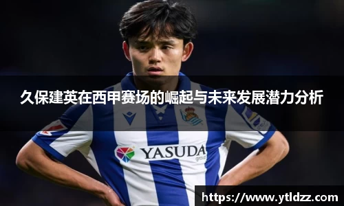 久保建英在西甲赛场的崛起与未来发展潜力分析