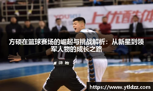 方硕在篮球赛场的崛起与挑战解析：从新星到领军人物的成长之路