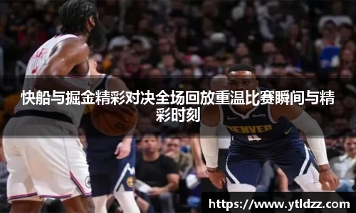 快船与掘金精彩对决全场回放重温比赛瞬间与精彩时刻