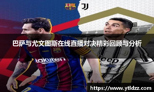 巴萨与尤文图斯在线直播对决精彩回顾与分析