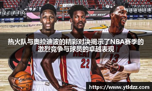 热火队与奥拉迪波的精彩对决揭示了NBA赛季的激烈竞争与球员的卓越表现
