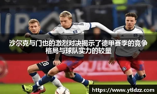 沙尔克与门也的激烈对决揭示了德甲赛季的竞争格局与球队实力的较量