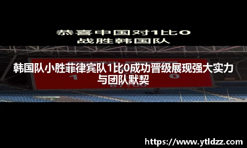 韩国队小胜菲律宾队1比0成功晋级展现强大实力与团队默契