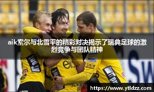 aik索尔与北雪平的精彩对决揭示了瑞典足球的激烈竞争与团队精神