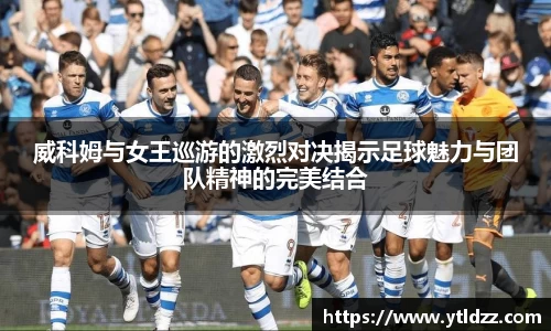 威科姆与女王巡游的激烈对决揭示足球魅力与团队精神的完美结合