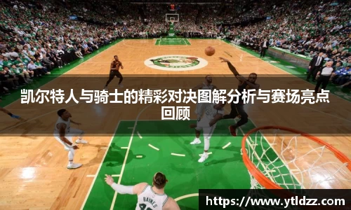 凯尔特人与骑士的精彩对决图解分析与赛场亮点回顾