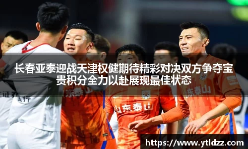 长春亚泰迎战天津权健期待精彩对决双方争夺宝贵积分全力以赴展现最佳状态
