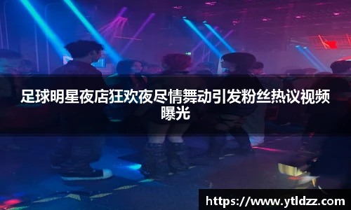 足球明星夜店狂欢夜尽情舞动引发粉丝热议视频曝光